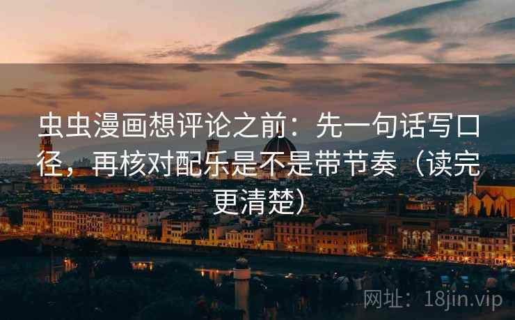虫虫漫画想评论之前:先一句话写口径,再核对配乐是不是带节奏(读完更清楚) 虫虫漫画想评论之前:先一句话写口径,再核对配乐是不是带节奏(读完更清楚)