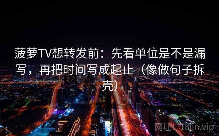 菠萝TV想转发前:先看单位是不是漏写,再把时间写成起止(像做句子拆壳) 菠萝TV想转发前:先看单位是不是漏写,再把时间写成起止(像做句子拆壳)