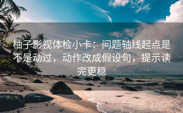 柚子影视体检小卡:问题轴线起点是不是动过,动作改成假设句,提示读完更稳 柚子影视体检小卡:问题轴线起点是不是动过,动作改成假设句,提示读完更稳