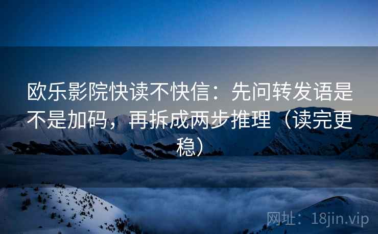 欧乐影院快读不快信:先问转发语是不是加码,再拆成两步推理(读完更稳) 欧乐影院快读不快信:先问转发语是不是加码,再拆成两步推理(读完更稳)