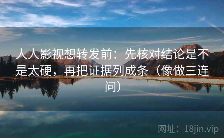 人人影视想转发前:先核对结论是不是太硬,再把证据列成条(像做三连问) 人人影视想转发前:先核对结论是不是太硬,再把证据列成条(像做三连问)