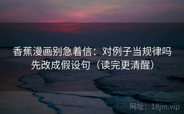香蕉漫画别急着信:对例子当规律吗先改成假设句(读完更清醒) 香蕉漫画别急着信:对例子当规律吗先改成假设句(读完更清醒)
