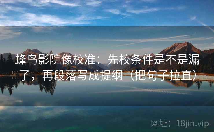 蜂鸟影院像校准:先校条件是不是漏了,再段落写成提纲(把句子拉直) 蜂鸟影院像校准:先校条件是不是漏了,再段落写成提纲(把句子拉直)