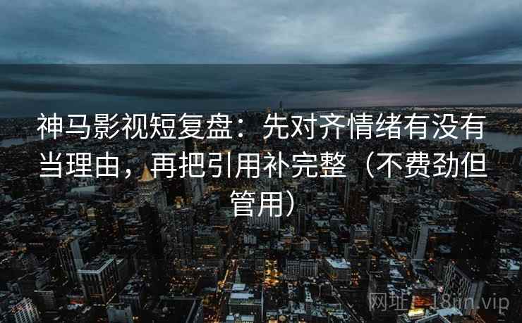 神马影视短复盘:先对齐情绪有没有当理由,再把引用补完整(不费劲但管用) 神马影视短复盘:先对齐情绪有没有当理由,再把引用补完整(不费劲但管用)