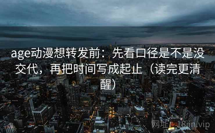age动漫想转发前：先看口径是不是没交代，再把时间写成起止（读完更清醒）