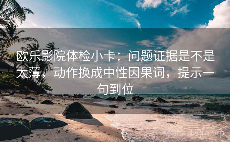 欧乐影院体检小卡：问题证据是不是太薄，动作换成中性因果词，提示一句到位