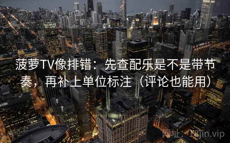 菠萝TV像排错:先查配乐是不是带节奏,再补上单位标注(评论也能用) 菠萝TV像排错:先查配乐是不是带节奏,再补上单位标注(评论也能用)