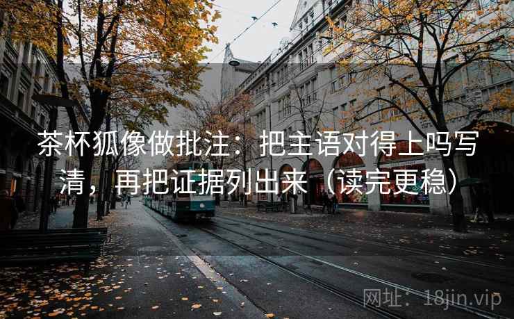 茶杯狐像做批注:把主语对得上吗写清,再把证据列出来(读完更稳) 茶杯狐像做批注:把主语对得上吗写清,再把证据列出来(读完更稳)