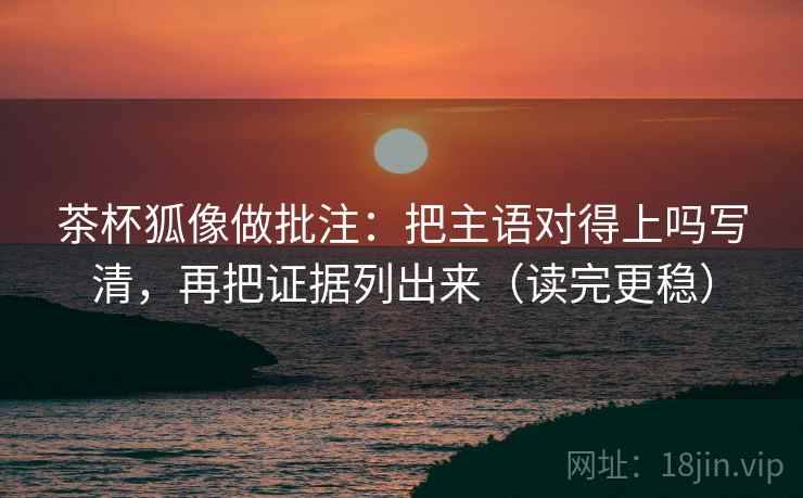 茶杯狐像做批注:把主语对得上吗写清,再把证据列出来(读完更稳) 茶杯狐像做批注:把主语对得上吗写清,再把证据列出来(读完更稳)